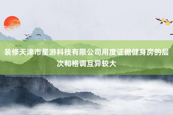 装修天津市星游科技有限公司用度证据健身房的层次和格调互异较大