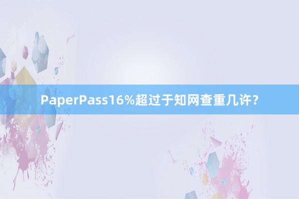 PaperPass16%超过于知网查重几许？
